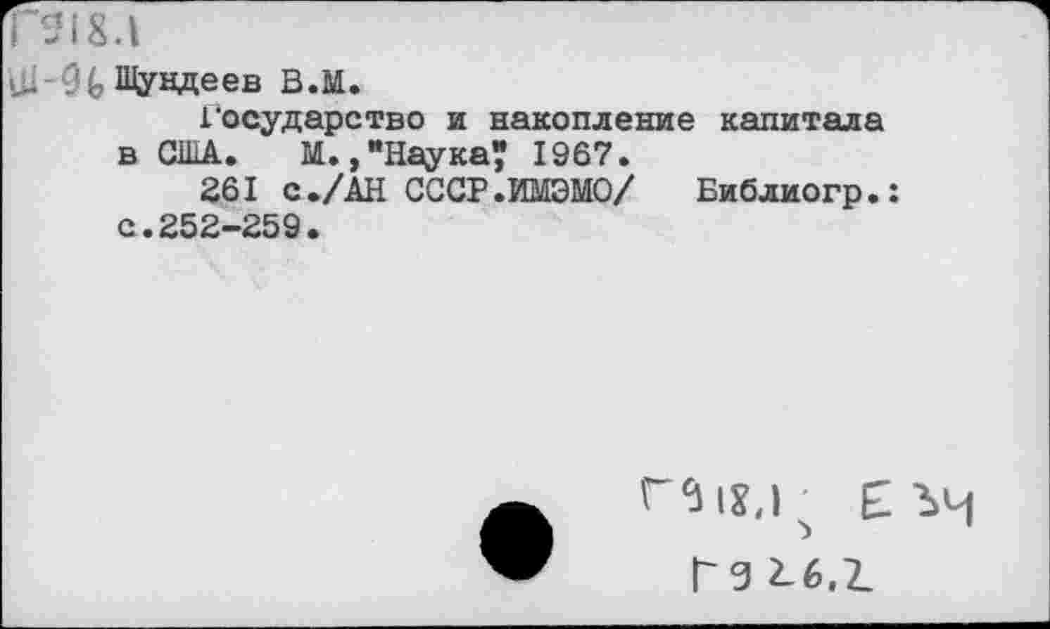 ﻿Г-184
Щундеев В.М.
Государство и накопление капитала в США.	М.,"Наука? 1967.
261 с./АН СССР.ИМЭМО/ Библиогр.: с.252-259.
г'Зи.г £ гч
Г9 2-6.2.